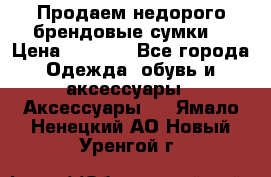 Продаем недорого брендовые сумки  › Цена ­ 3 500 - Все города Одежда, обувь и аксессуары » Аксессуары   . Ямало-Ненецкий АО,Новый Уренгой г.